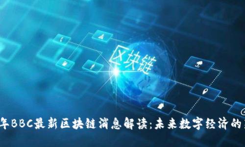 2023年BBC最新区块链消息解读:未来数字经济的新动向
