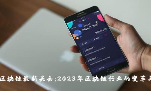 Vapy区块链最新头条:2023年区块链行业的变革与创新